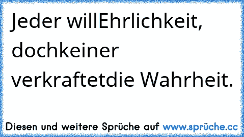 Jeder will Ehrlichkeit,  doch keiner verkraftet die Wahrheit.